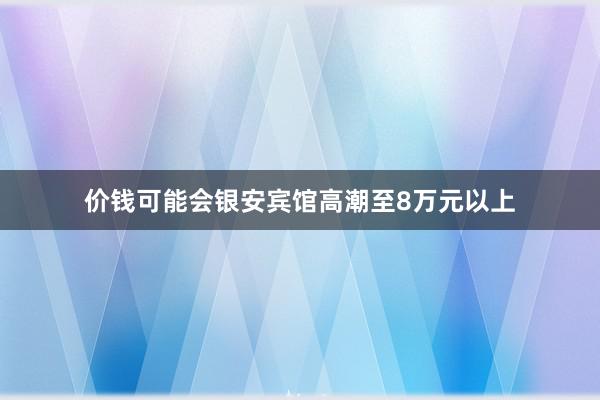 价钱可能会银安宾馆高潮至8万元以上