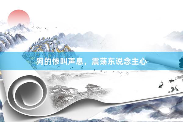狗的惨叫声息，震荡东说念主心